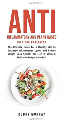 Anti Inflammatory and Plant Based Diet for Beginners : The Ultimate Guide for a Healthy Life to Decrease Inflammation Levels and Proven Weight Loss Secrets for Men & Women; Delicious Recipes Included! - 9781800762091