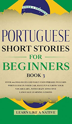 Portuguese Short Stories for Beginners Book 3 : Over 100 Dialogues & Daily Used Phrases to Learn Portuguese in Your Car. Have Fun & Grow Your Vocabulary, with Crazy Effective Language Learning Lessons - 9781913907563