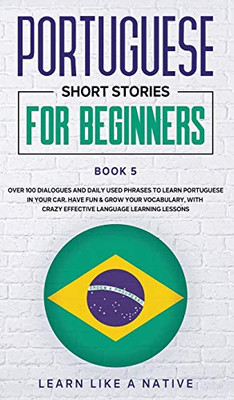 Portuguese Short Stories for Beginners Book 5 : Over 100 Dialogues & Daily Used Phrases to Learn Portuguese in Your Car. Have Fun & Grow Your Vocabulary, with Crazy Effective Language Learning Lessons - 9781913907587