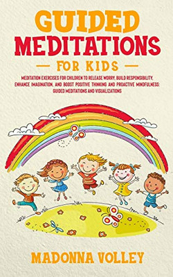 Guided Meditations for Kids : Meditation Exercises for Children to Release Worry, Build Responsibility, Enhance Imagination, and Boost Positive Thinking and Proactive Mindfulness: Guided Meditations and Visualizations