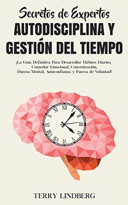 Secretos de Expertos - Autodisciplina y Gestión del Tiempo : ¡La Guía Definitiva Para Desarrollar Hábitos Diarios, Controlar Emocional, Concentración, Dureza Mental, Autoconfianza y Fuerza de Voluntad! - 9781800761650