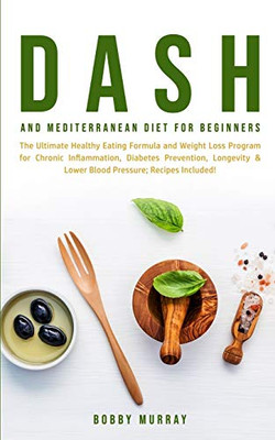 Dash and Mediterranean Diet for Beginners : The Ultimate Healthy Eating Formula and Weight Loss Program for Chronic Inflammation, Diabetes Prevention, Longevity & Lower Blood Pressure; Recipes Included! - 9781800761230