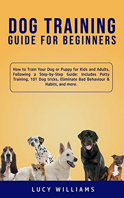 Dog Training Guide for Beginners : How to Train Your Dog Or Puppy for Kids and Adults, Following a Step-by-Step Guide: Includes Potty Training, 101 Dog Tricks, Eliminate Bad Behaviour & Habits, and More. - 9781800761889