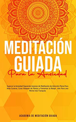 Meditación Guiada Para la Ansiedad : Superar la Ansiedad Siguiendo Guiones de Meditación de Atención Plena Para Auto Curarse, Curar Ataques de Pánico y Fomentar la Relajación Para una Mente más Tranquila - 9781800600102