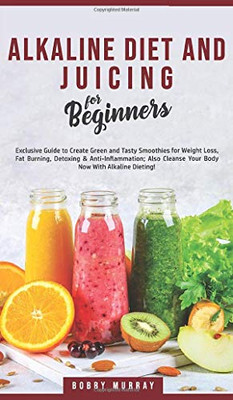 Alkaline Diet and Juicing for Beginners : Exclusive Guide to Create Green and Tasty Smoothies for Weight Loss, Fat Burning, Detoxing & Anti-Inflammation; Also Cleanse Your Body Now With Alkaline Dieting! - 9781800762084