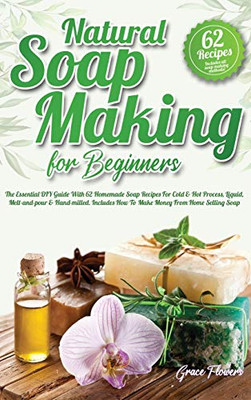 Natural Soap Making For Beginners : The Essential DIY Guide With 62 Homemade Soap Recipes For Cold and Hot Process, Liquid, Melt-and-pour and Hand-milled. Includes How To Make Money From Home Selling Soap - 9781914098055