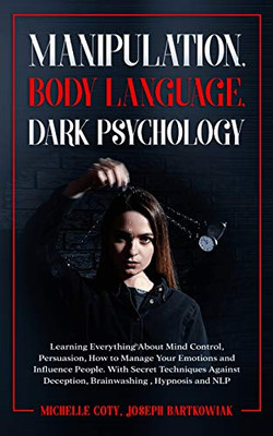 Manipulation, Body Language, Dark Psychology : Learning Everything About Mind Control, Persuasion, How to Manage Your Emotions and Influence People. With Secret Techniques Against Deception, Brainwashing, Hypnosis and NLP