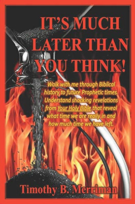 It's Much Later Than You Think : Walk with Me Through Biblical History to Future Prophetic Times. Understand Shocking Revelations from Your Holy Bible that Reveal what Time We are Really in and how Much Time We Have Left.