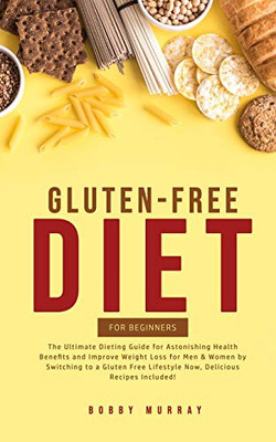 Gluten-Free Diet for Beginners : The Ultimate Dieting Guide for Astonishing Health Benefits and Improving Weight Loss for Men & Women by Switching to a Gluten-Free Lifestyle Now, Delicious Recipes Included! - 9781800761117