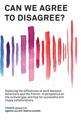 Can We Agree to Disagree? : Exploring the Differences at Work Between Americans and the French: A Cross-cultural Perspective on the Gap Between the Hexagon and the U.S., and Tips for Successful and Happy Collaborations. - 9781947626492
