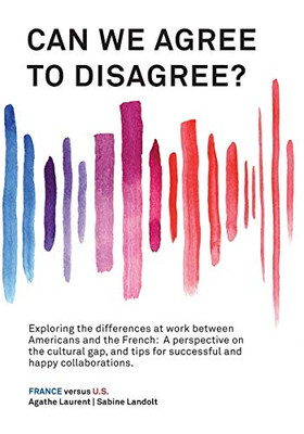 Can We Agree to Disagree? : Exploring the Differences at Work Between Americans and the French: A Cross-cultural Perspective on the Gap Between the Hexagon and the U.S., and Tips for Successful and Happy Collaborations. - 9781947626485