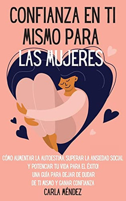 Confianza en ti mismo para las mujeres : Cómo aumentar la autoestima, superar la ansiedad social y potenciar tu vida para el éxito! Una guía para dejar de dudar de ti mismo y ganar confianza "Self-Confidence for Women" (Spanish Version)