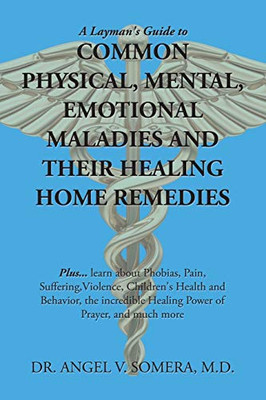 A Layman's Guide to Common Physical, Mental, Emotional Maladies and Their Healing Home Remedies : Plus... Learn About Phobias, Pain, Suffering, Violence, Children's Health and Behavior, the Incredible Healing Power of Prayer, and Much More