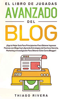 El Libro de Jugadas Avanzado del Blog : ¡Siga la Mejor Guía Para Principiantes Para Obtener Ingresos Pasivos con Blogs hoy! ¡Aprenda Estrategias de Escritura Secreta, Marketing e Investigación Para Obtener Éxito Como Blogger! - 9781800600133