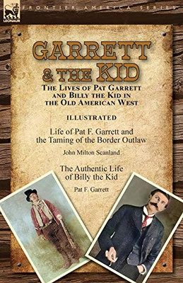 Garrett & the Kid : The Lives of Pat Garrett and Billy the Kid in the Old American West: Life of Pat F. Garrett and the Taming of the Border Outlaw by John Milton Scanland & The Authentic Life of Billy the Kid by Pat F. Garrett - 9781782829171