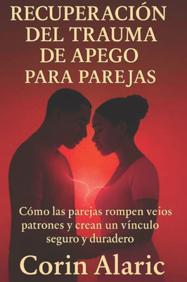 Recuperación del Trauma de Apego para Parejas: Cómo las Parejas Rompen Viejos Patrones y Crean un Vínculo Seguro y Duradero