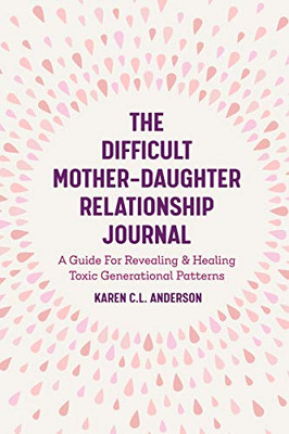 The Difficult Mother-Daughter Relationship Journal: A Guide For Revealing & Healing Toxic Generational Patterns (Companion Journal to Difficult Mothers Adult Daughters)