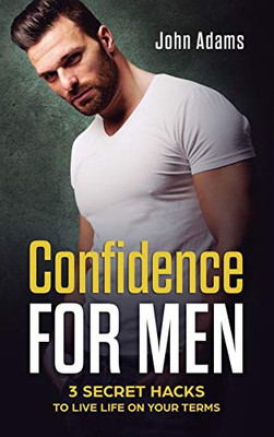 Confidence for Men : 3 Secret Hacks to Live Life on Your Terms