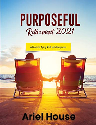 Purposeful Retirement 2021: A Guide to Aging Well with Happiness