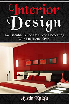 Interior Design : An Essential Guide on Home Decorating with Luxurious Style