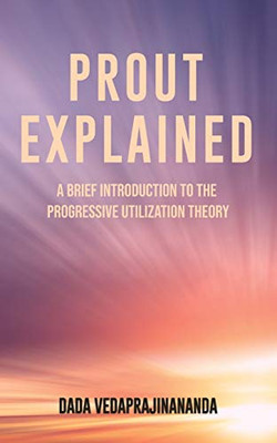 Prout Explained : A Brief Introduction to the Progressive Utilization Theory