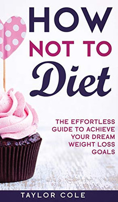 How Not to Diet : The Effortless Guide to Achieve Your Dream Weight Loss Goals
