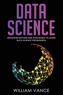 DATA SCIENCE : Advanced Method And Strategies To Learn Data Science For Business