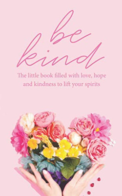 Be Kind : The Little Book Filled with Love, Hope and Kindness to Lift Your Spirits