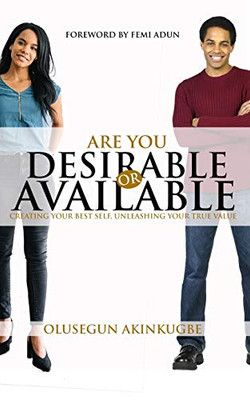 Are You Desirable Or Available: Creating Your Best Self, Unleashing Your True Value