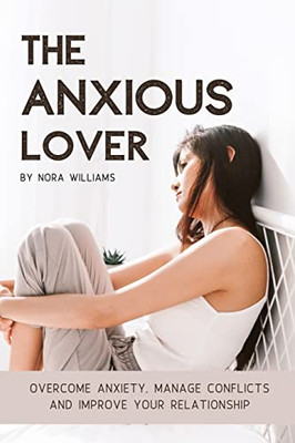 The Anxious Lover : Overcome Anxiety, Manage Conflicts and Improve Your Relationship