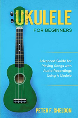 Ukulele for Beginners : Advanced Guide for Playing Songs with Audio Recordings Using A Ukulele