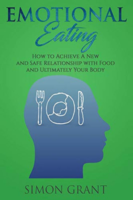 Emotional Eating : How to Achieve A New and Safe Relationship with Food and Ultimately Your Body