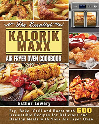 The Essential Kalorik Maxx Air Fryer Oven Cookbook