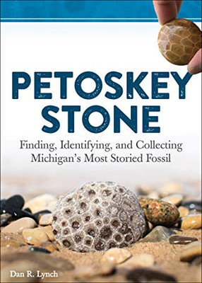 Petoskey Stone: Finding, Identifying, and Collecting Michigan�s Most Storied Fossil