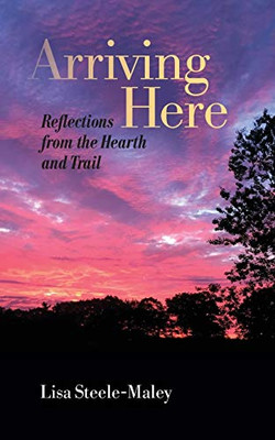 Arriving Here : Reflections from the Hearth and Trail