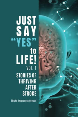Just Say Yes to Life!: Stories of Thriving After Stroke