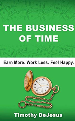 The Business of Time : Earn More. Work Less. Feel Happy