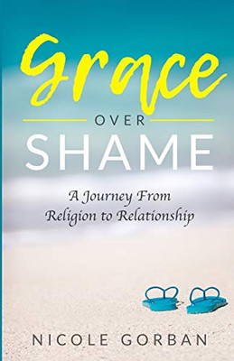 Grace Over Shame : A Journey From Religion to Relationship