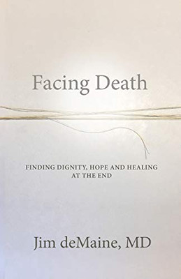 Facing Death : Finding Dignity, Hope and Healing at the End