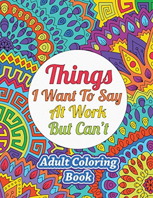 Things I Want to Say At Work But Can't : Adult Coloring Book