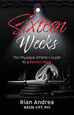 Sixteen Weeks : The Physique Athlete's Guide to a Perfect Prep