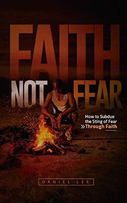 Faith Not Fear : How to Subdue the Sting of Fear Through Faith