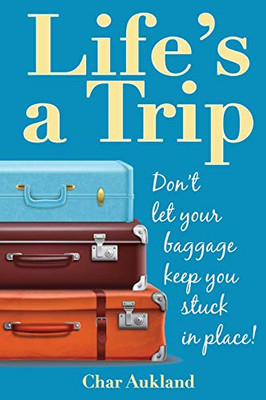 Life's a Trip : Don't Let Your Baggage Keep You Stuck in Place!