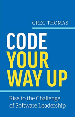 Code Your Way Up : Rise to the Challenge of Software Leadership