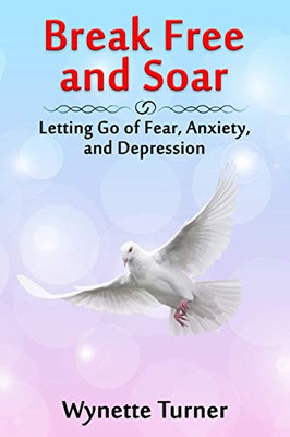Break Free and Soar : Letting Go of Fear, Anxiety, and Depression