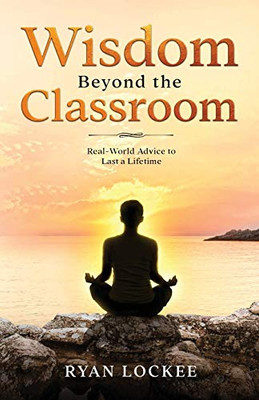 Wisdom Beyond the Classroom : Real-World Advice to Last a Lifetime