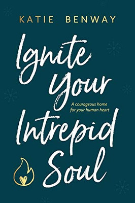Ignite Your Intrepid Soul : A Courageous Home for Your Human Heart