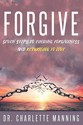 Forgive : Seven Steps to Finding Forgiveness and Returning to Love
