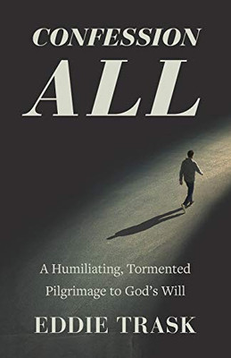 Confession All : A Humiliating, Tormented Pilgrimage to God's Will