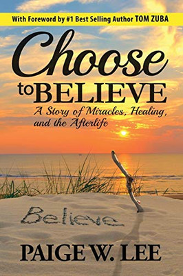 Choose to Believe : A Story of Miracles, Healing, and the Afterlife
